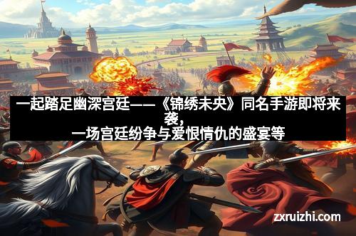 一起踏足幽深宫廷——《锦绣未央》同名手游即将来袭,一场宫廷纷争与爱恨情仇的盛宴等待开启