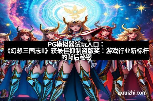 PG模拟器试玩入口:《幻想三国志II》获最佳抑制盗版奖:游戏行业新标杆的背后秘密