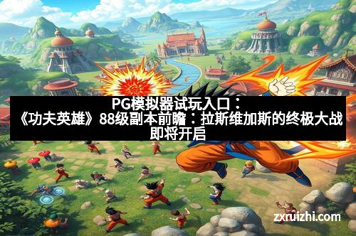 PG模拟器试玩入口:《功夫英雄》88级副本前瞻:拉斯维加斯的终极大战即将开启